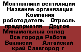 Монтажники вентиляции › Название организации ­ Компания-работодатель › Отрасль предприятия ­ Другое › Минимальный оклад ­ 1 - Все города Работа » Вакансии   . Алтайский край,Славгород г.